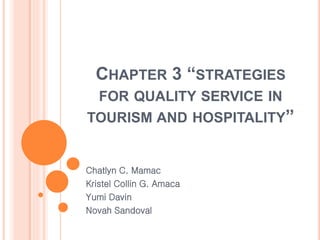 CHAPTER 3 “STRATEGIES
FOR QUALITY SERVICE IN
TOURISM AND HOSPITALITY”
Chatlyn C. Mamac
Kristel Collin G. Amaca
Yumi Davin
Novah Sandoval
 