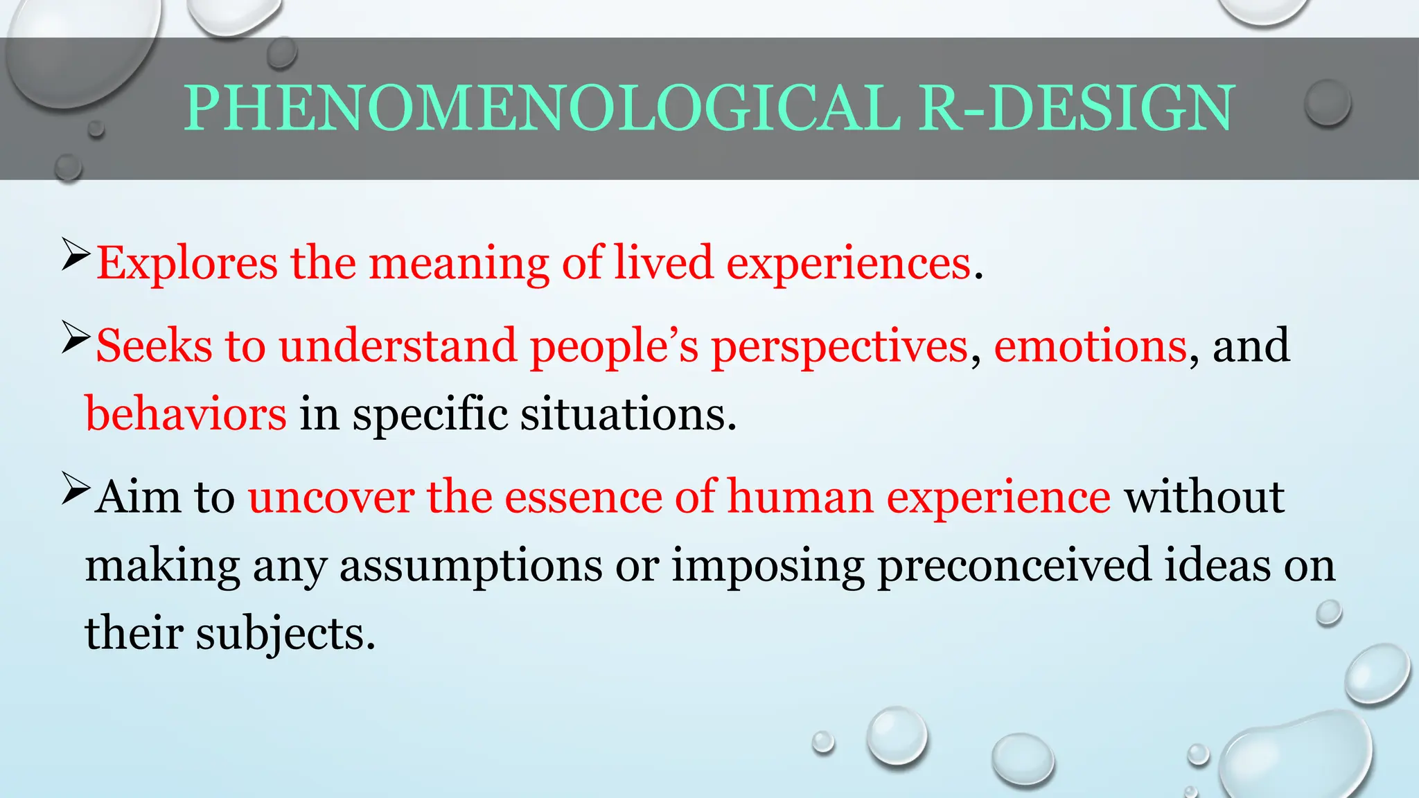 PHENOMENOLOGICAL R-DESIGN
Explores the meaning of lived experiences.
Seeks to understand people’s perspectives, emotions, and
behaviors in specific situations.
Aim to uncover the essence of human experience without
making any assumptions or imposing preconceived ideas on
their subjects.
 