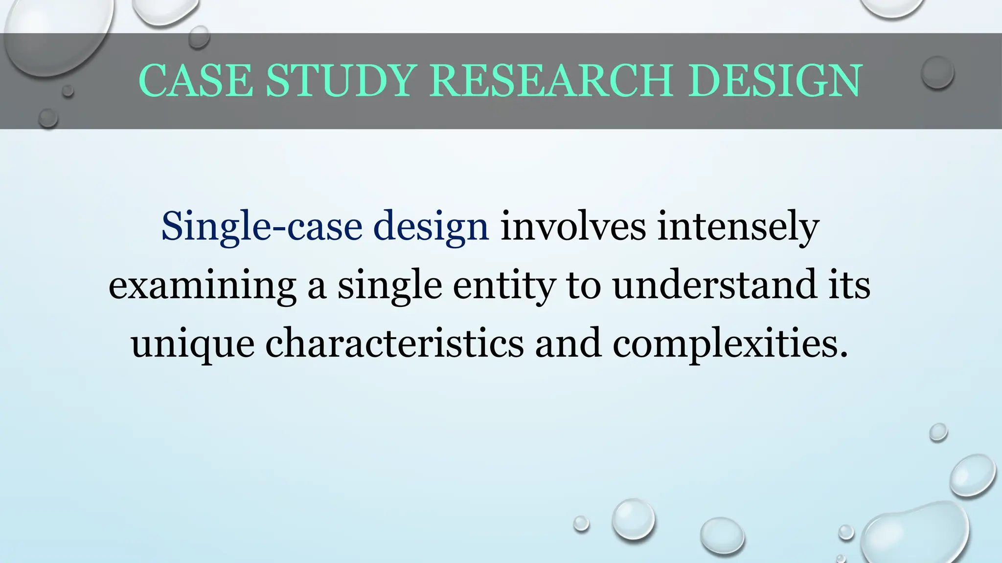 CASE STUDY RESEARCH DESIGN
Single-case design involves intensely
examining a single entity to understand its
unique characteristics and complexities.
 