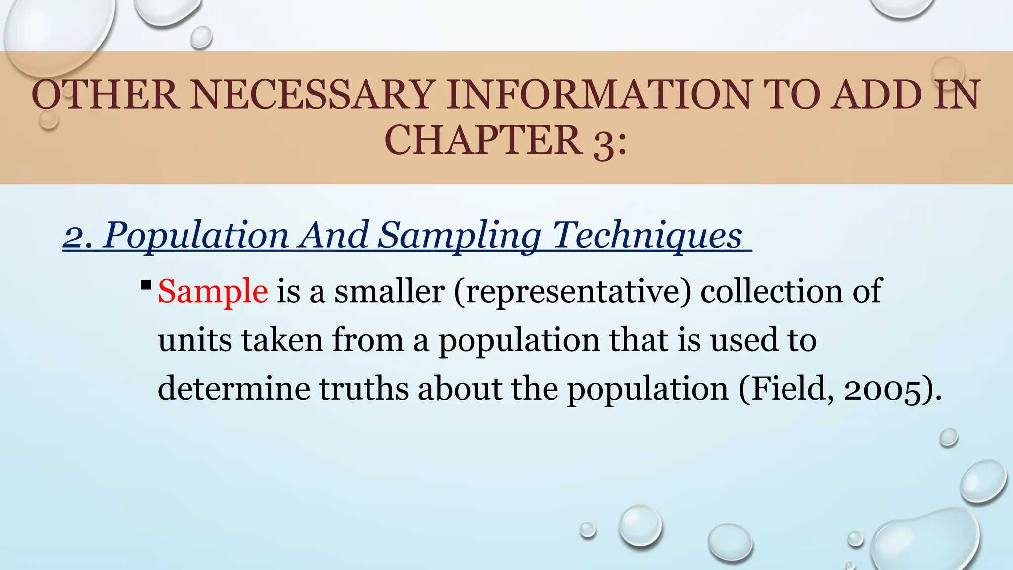 OTHER NECESSARY INFORMATION TO ADD IN
CHAPTER 3:
2. Population And Sampling Techniques
Sample is a smaller (representative) collection of
units taken from a population that is used to
determine truths about the population (Field, 2005).
 