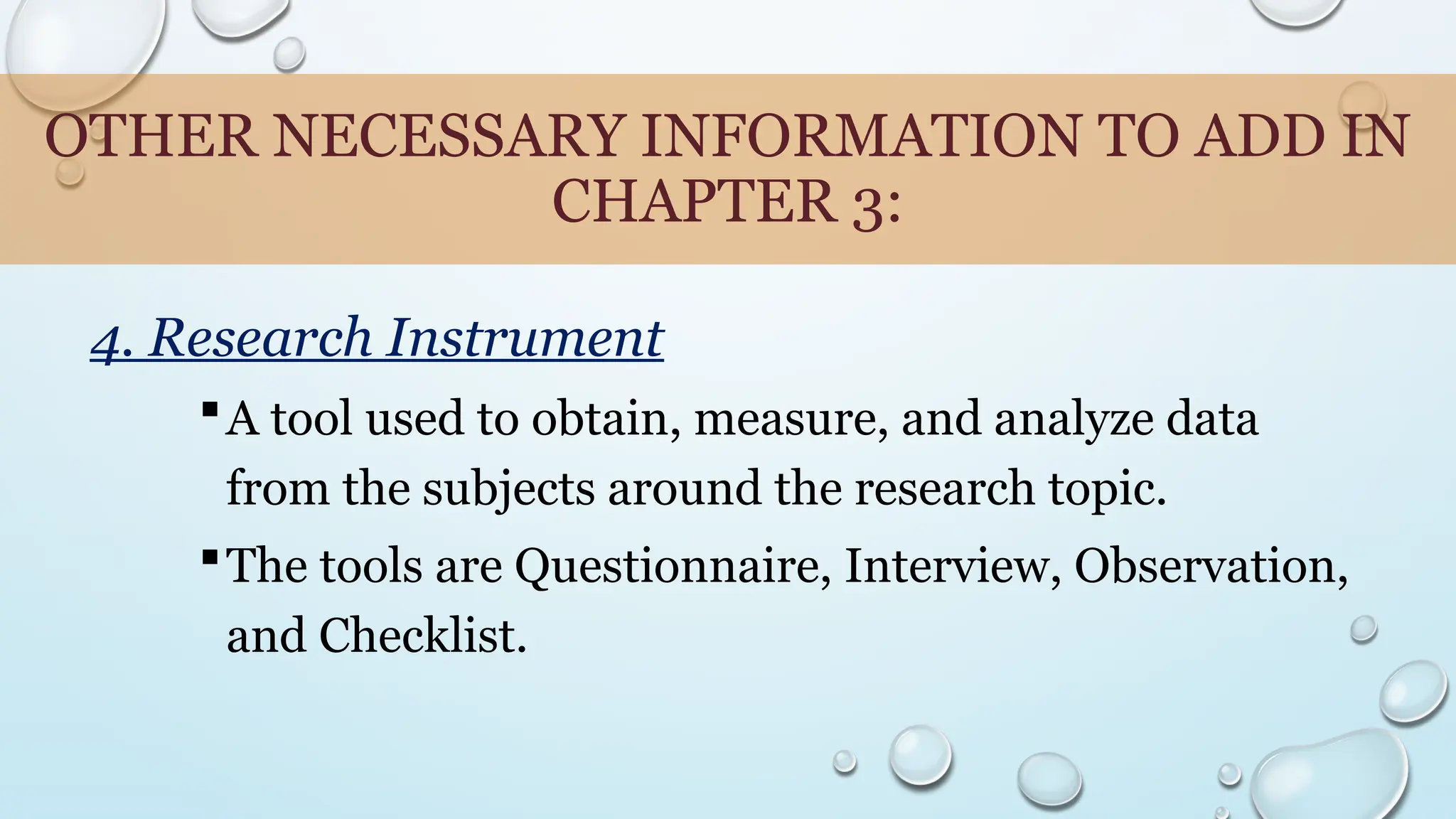 OTHER NECESSARY INFORMATION TO ADD IN
CHAPTER 3:
4. Research Instrument
A tool used to obtain, measure, and analyze data
from the subjects around the research topic.
The tools are Questionnaire, Interview, Observation,
and Checklist.
 