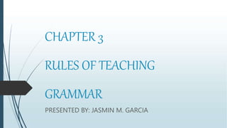CHAPTER 3
RULES OF TEACHING
GRAMMAR
PRESENTED BY: JASMIN M. GARCIA
 