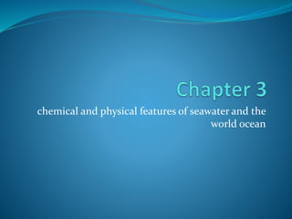 chemical and physical features of seawater and the
world ocean
 