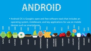 • Android OS is Google's open and free software stack that includes an
operating system, middleware, and key applications for use on mobile
devices such as smartphones.
 
