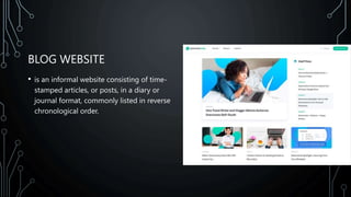 BLOG WEBSITE
• is an informal website consisting of time-
stamped articles, or posts, in a diary or
journal format, commonly listed in reverse
chronological order.
 