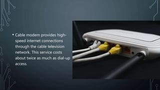 • Cable modem provides high-
speed internet connections
through the cable television
network. This service costs
about twice as much as dial-up
access.
 