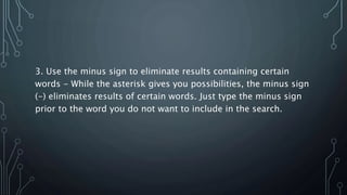 3. Use the minus sign to eliminate results containing certain
words - While the asterisk gives you possibilities, the minus sign
(-) eliminates results of certain words. Just type the minus sign
prior to the word you do not want to include in the search.
 