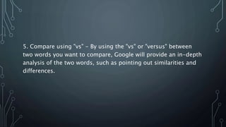 5. Compare using "vs" - By using the "vs" or "versus" between
two words you want to compare, Google will provide an in-depth
analysis of the two words, such as pointing out similarities and
differences.
 