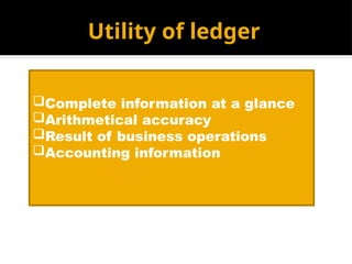 Utility of ledger
Complete information at a glance
Arithmetical accuracy
Result of business operations
Accounting information
 