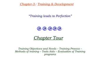 Chapter-3-: Training & Development


          “Training leads to Perfection”




               Chapter Tour

  Training Objectives and Needs – Training Process –
Methods of training – Tools Aids – Evaluation of Training
                        programs
 