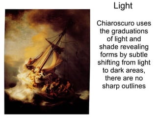 Light Chiaroscuro uses the graduations of light and shade revealing forms by subtle shifting from light to dark areas, there are no sharp outlines 