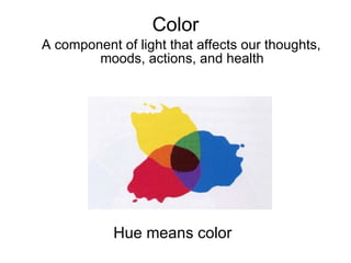 Color A component of light that affects our thoughts, moods, actions, and health Hue means color 