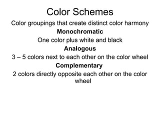 Color Schemes Color groupings that create distinct color harmony Monochromatic One color plus white and black Analogous 3 – 5 colors next to each other on the color wheel Complementary  2 colors directly opposite each other on the color wheel 