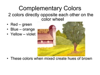 Complementary Colors 2 colors directly opposite each other on the color wheel Red – green Blue – orange Yellow – violet These colors when mixed create hues of brown 
