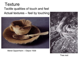 Texture Tactile qualities of touch and feel Actual textures – feel by touching Meret Oppenheim – Object 1936  Tree root 