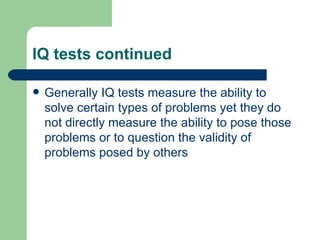 IQ tests continued Generally IQ tests measure the ability to solve certain types of problems yet they do not directly measure the ability to pose those problems or to question the validity of problems posed by others 