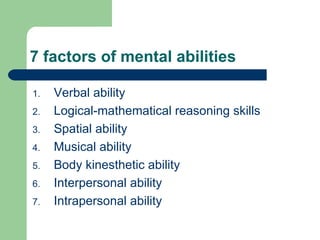 7 factors of mental abilities Verbal ability Logical-mathematical reasoning skills Spatial ability Musical ability Body kinesthetic ability Interpersonal ability Intrapersonal ability 