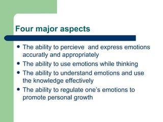 Four major aspects The ability to percieve  and express emotions accuratly and appropriately The ability to use emotions while thinking The ability to understand emotions and use the knowledge effectively The ability to regulate one’s emotions to promote personal growth 