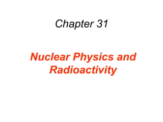 Chapter 31
Nuclear Physics and
Radioactivity
 