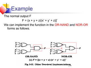 34
Example
The normal output F
F = (x + y + z)(x’ + y’ + z)]’
We can implement the function in the OR-NAND and NOR-OR
forms as follows.
 