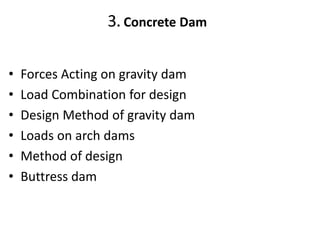 3. Concrete Dam
• Forces Acting on gravity dam
• Load Combination for design
• Design Method of gravity dam
• Loads on arch dams
• Method of design
• Buttress dam
 