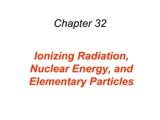 Chapter 32
Ionizing Radiation,
Nuclear Energy, and
Elementary Particles
 