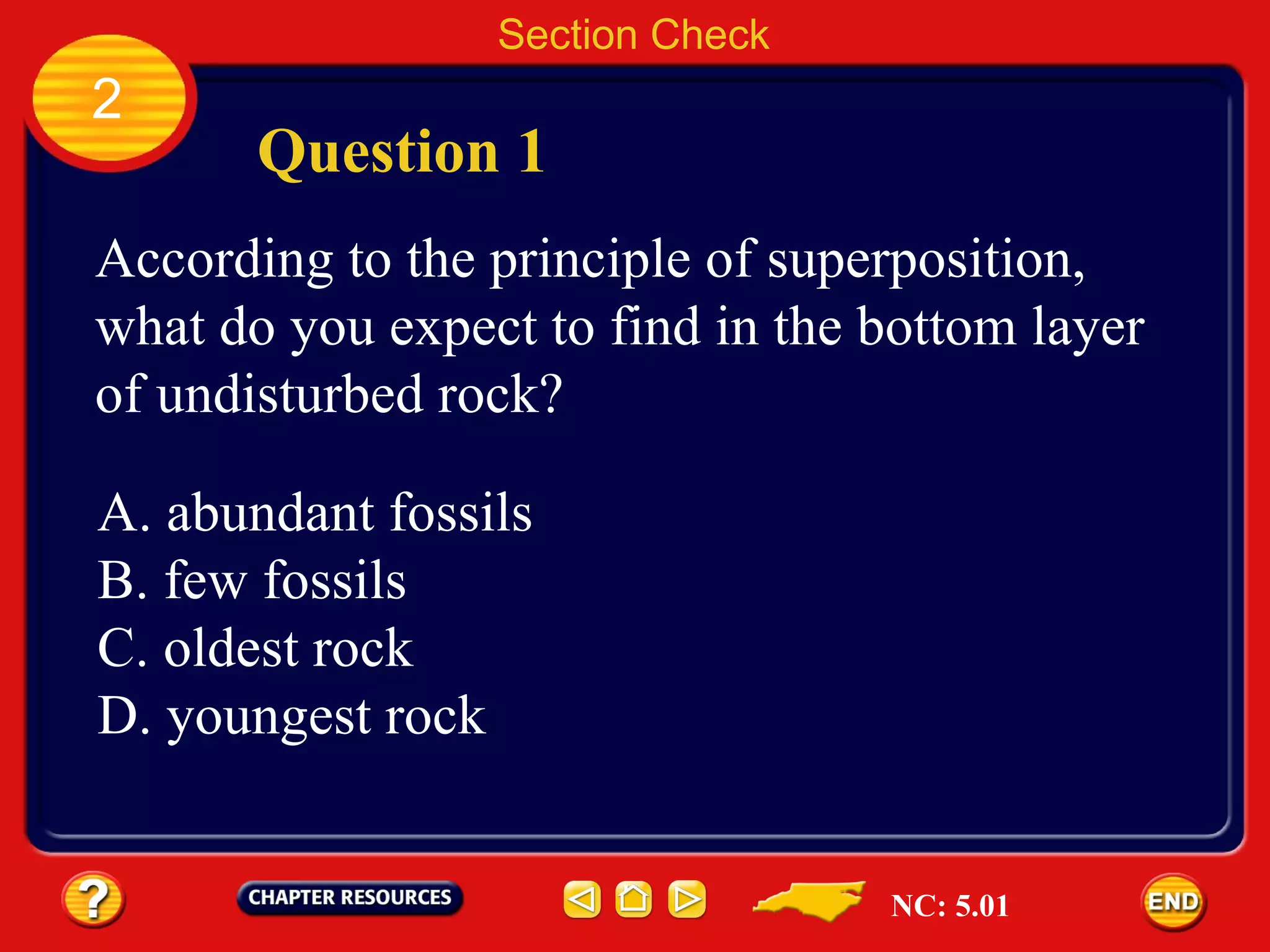 Section Check 2 Question 1 According to the principle of superposition, what do you expect to find in the bottom layer of undisturbed rock? A. abundant fossils  B. few fossils C. oldest rock D. youngest rock NC: 5.01 