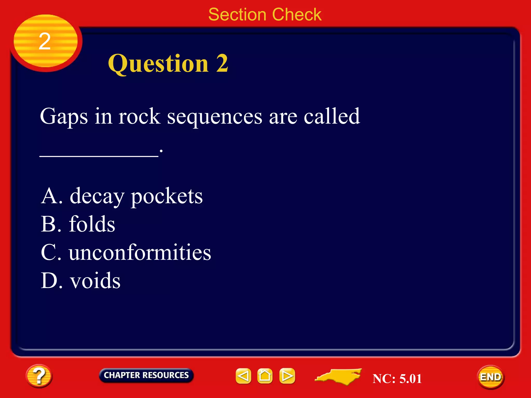 Section Check 2 Question 2 Gaps in rock sequences are called __________. A. decay pockets B. folds C. unconformities D. voids NC: 5.01 