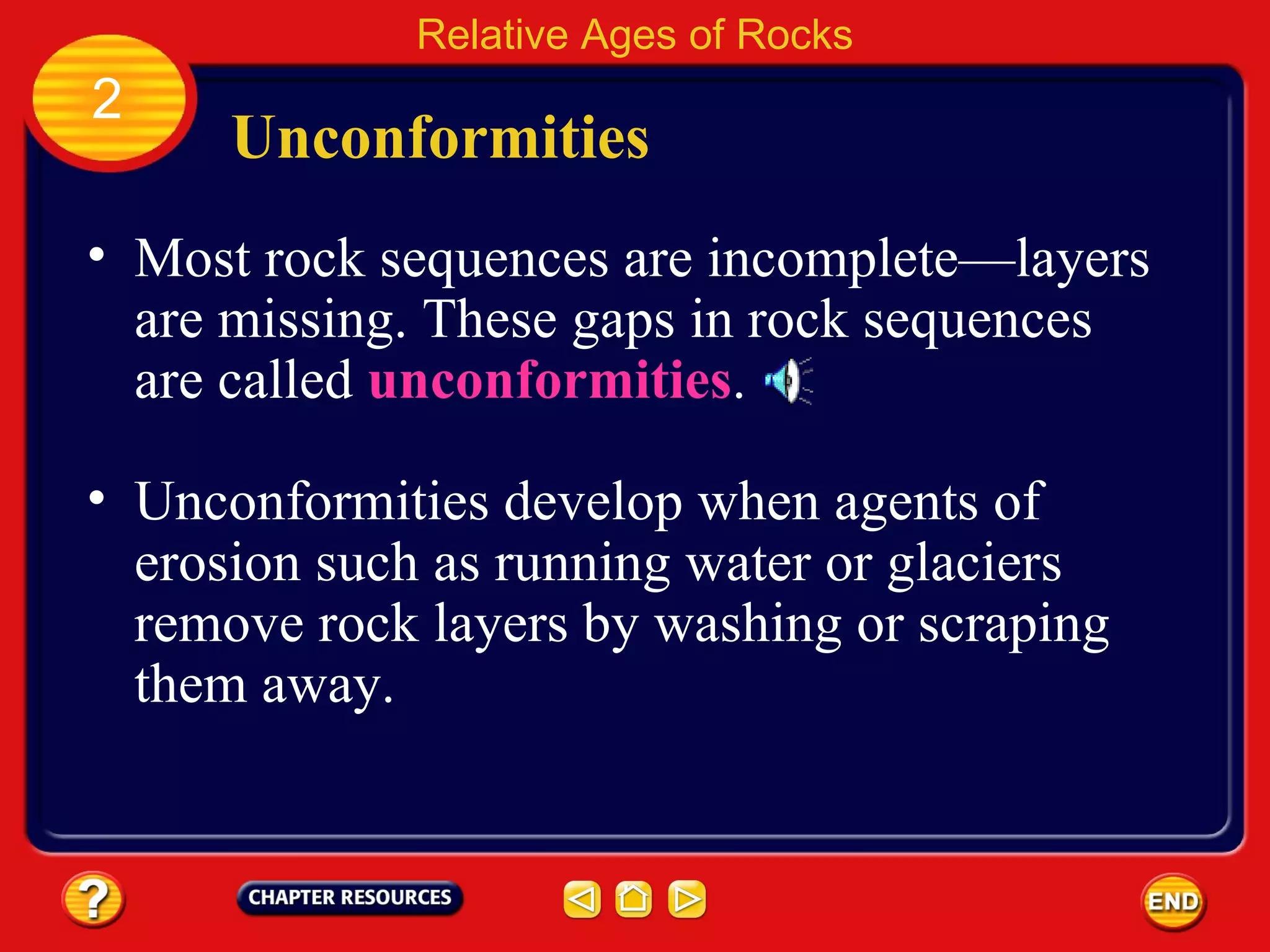 Unconformities Relative Ages of Rocks 2 Most rock sequences are incomplete—layers are missing. These gaps in rock sequences are called  unconformities . Unconformities develop when agents of erosion such as running water or glaciers remove rock layers by washing or scraping them away. 