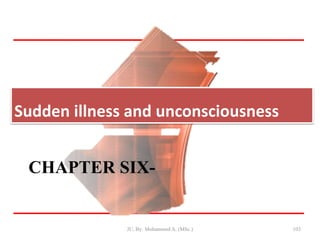 CHAPTER SIX-
Sudden illness and unconsciousness
JU, By: Mohammed A. (MSc.) 103
 