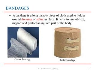 – A bandage is a long narrow piece of cloth used to hold a
wound dressing or splint in place. It helps to immobilize,
support and protect an injured part of the body.
42
Gauze bandage Elastic bandage
BANDAGES
JU, By: Mohammed A. (MSc.)
 