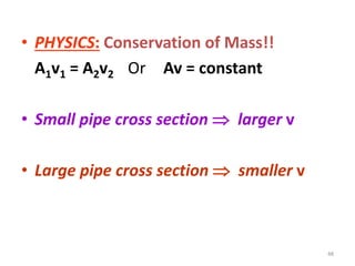 • PHYSICS: Conservation of Mass!!
A1v1 = A2v2 Or Av = constant
• Small pipe cross section  larger v
• Large pipe cross section  smaller v
48
 
