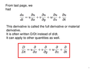 From last page, we
had
This derivative is called the full derivative or material
derivative.
It is often written D/Dt instead of d/dt.
It can apply to other quantities as well.
9
 