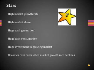Cash Cows<br />Low market growth rate<br />High market share<br />Huge cash generation than consumption<br />Low prospects...