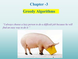 Chapter -3
Greedy Algorithms
“I always choose a lazy person to do a difficult job because he will
find an easy way to do it ”
 