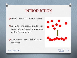 INTRODUCTION
O “Poly” “mers” = many parts
O A long molecule made up
from lots of small molecules
called “monomers”.
O Monomer = non-linked “mer”
material
19
BITS Edu
Campus
Prof. Ankit Patel
 
