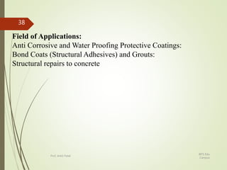 Field of Applications:
Anti Corrosive and Water Proofing Protective Coatings:
Bond Coats (Structural Adhesives) and Grouts:
Structural repairs to concrete
BITS Edu
Campus
Prof. Ankit Patel
38
 