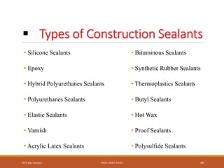  Types of Construction Sealants
• Silicone Sealants
• Epoxy
• Hybrid Polyurethanes Sealants
• Polyurethanes Sealants
• Elastic Sealants
• Varnish
• Acrylic Latex Sealants
• Bituminous Sealants
• Synthetic Rubber Sealants
• Thermoplastics Sealants
• Butyl Sealants
• Hot Wax
• Proof Sealants
• Polysulfide Sealants
BITS Edu Campus PROF. ANKIT PATEL 49
 