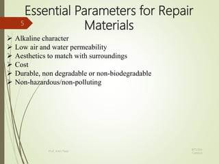 Essential Parameters for Repair
Materials
 Alkaline character
 Low air and water permeability
 Aesthetics to match with surroundings
 Cost
 Durable, non degradable or non-biodegradable
 Non-hazardous/non-polluting
BITS Edu
Campus
Prof. Ankit Patel
5
 