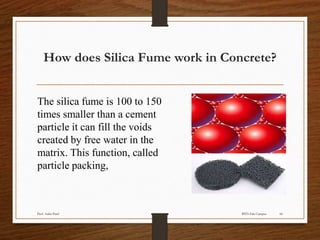 How does Silica Fume work in Concrete?
The silica fume is 100 to 150
times smaller than a cement
particle it can fill the voids
created by free water in the
matrix. This function, called
particle packing,
BITS Edu CampusProf. Ankit Patel 66
 