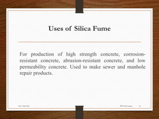 Uses of Silica Fume
For production of high strength concrete, corrosion-
resistant concrete, abrasion-resistant concrete, and low
permeability concrete. Used to make sewer and manhole
repair products.
BITS Edu CampusProf. Ankit Patel 69
 