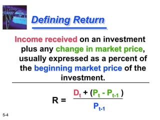 5-4
Defining Return
Income received on an investment
plus any change in market price,
usually expressed as a percent of
the beginning market price of the
investment.
Dt + (Pt - Pt-1 )
Pt-1
R =
 