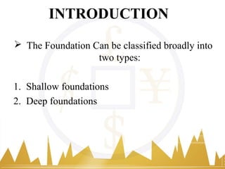INTRODUCTION
 The Foundation Can be classified broadly into
two types:
1. Shallow foundations
2. Deep foundations
 