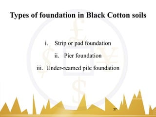Types of foundation in Black Cotton soils
i. Strip or pad foundation
ii. Pier foundation
iii. Under-reamed pile foundation
37
 