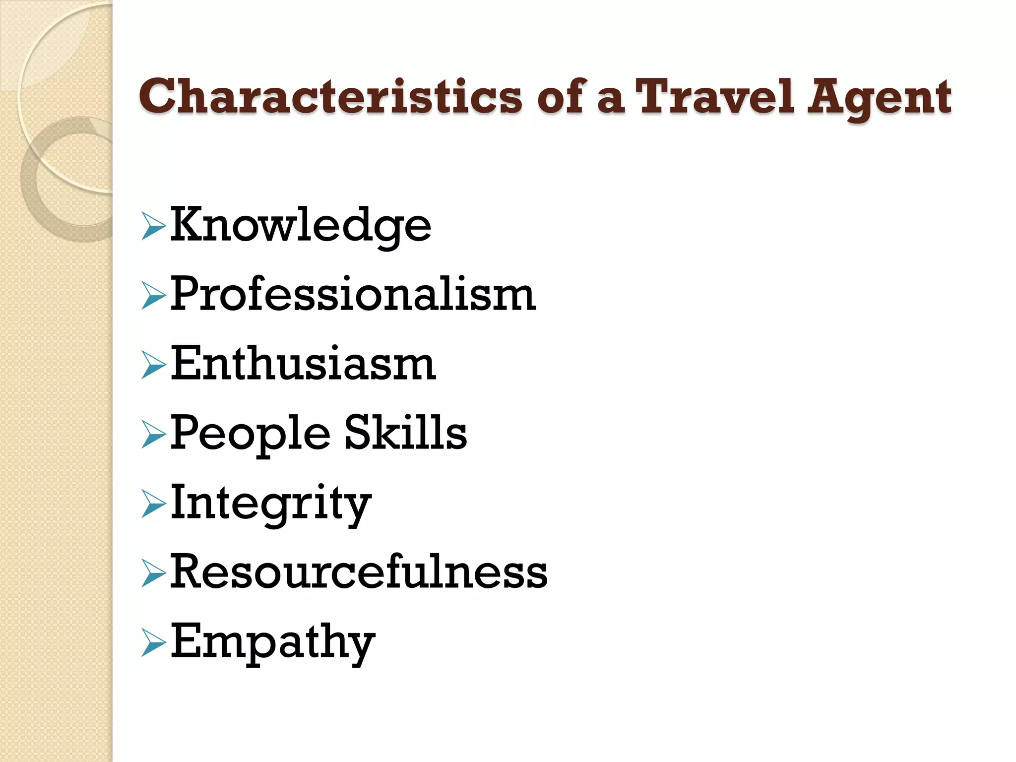 Characteristics of a Travel Agent
Knowledge
Professionalism
Enthusiasm
People Skills
Integrity
Resourcefulness
Empathy
 