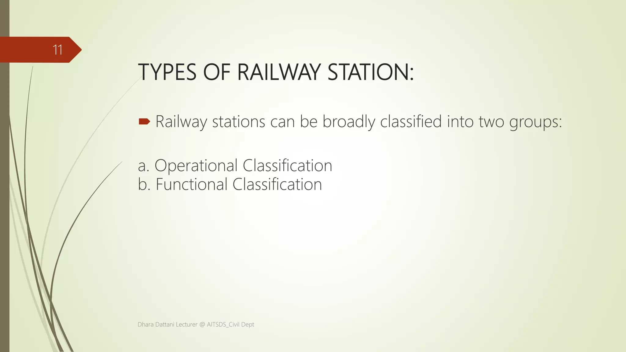 TYPES OF RAILWAY STATION:
 Railway stations can be broadly classified into two groups:
a. Operational Classification
b. Functional Classification
Dhara Dattani Lecturer @ AITSDS_Civil Dept
11
 