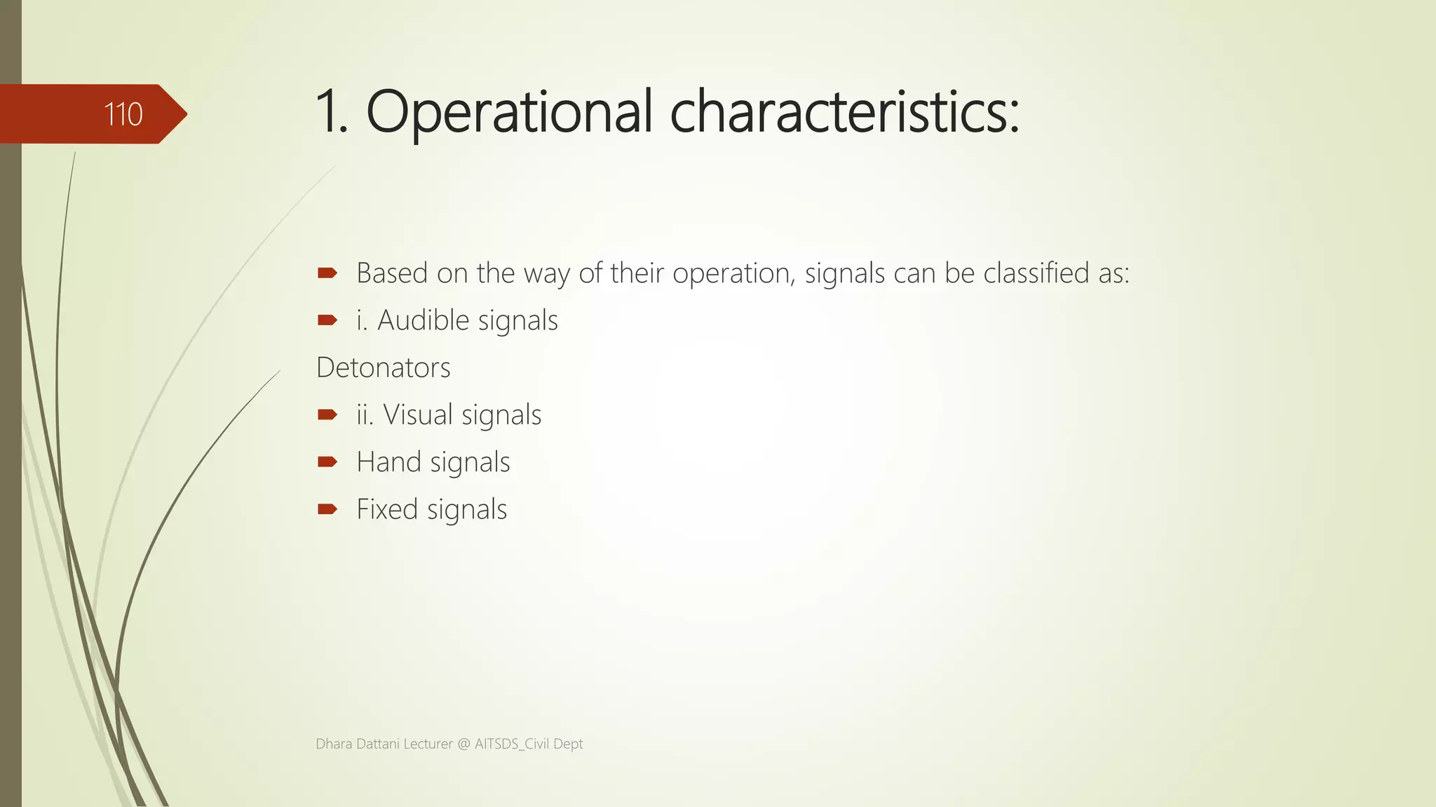 1. Operational characteristics:
 Based on the way of their operation, signals can be classified as:
 i. Audible signals
Detonators
 ii. Visual signals
 Hand signals
 Fixed signals
Dhara Dattani Lecturer @ AITSDS_Civil Dept
110
 
