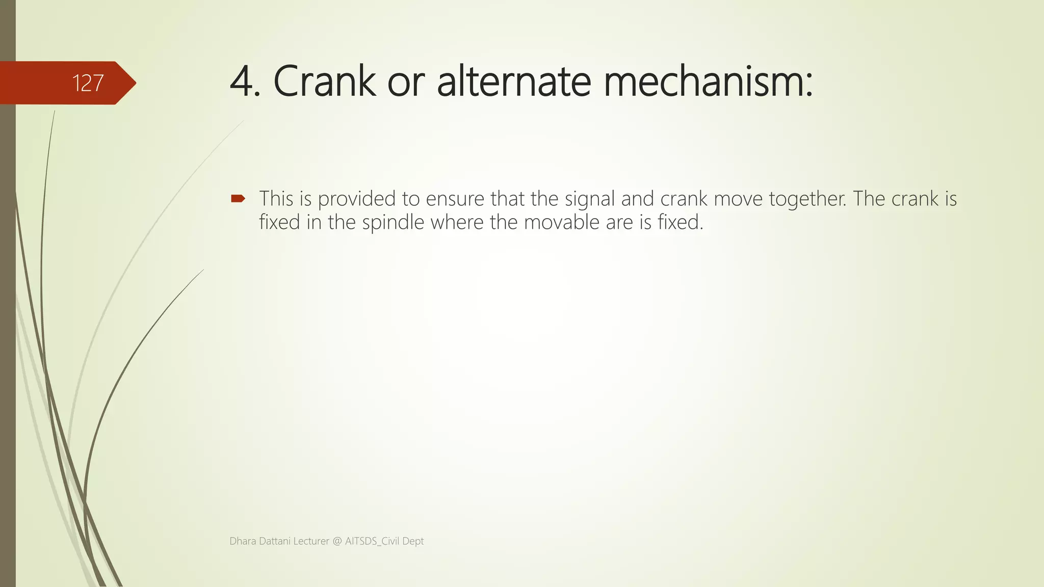 4. Crank or alternate mechanism:
 This is provided to ensure that the signal and crank move together. The crank is
fixed in the spindle where the movable are is fixed.
Dhara Dattani Lecturer @ AITSDS_Civil Dept
127
 