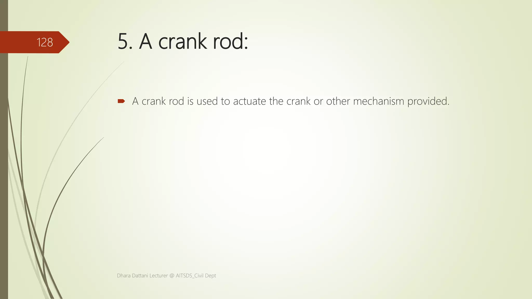 5. A crank rod:
 A crank rod is used to actuate the crank or other mechanism provided.
Dhara Dattani Lecturer @ AITSDS_Civil Dept
128
 