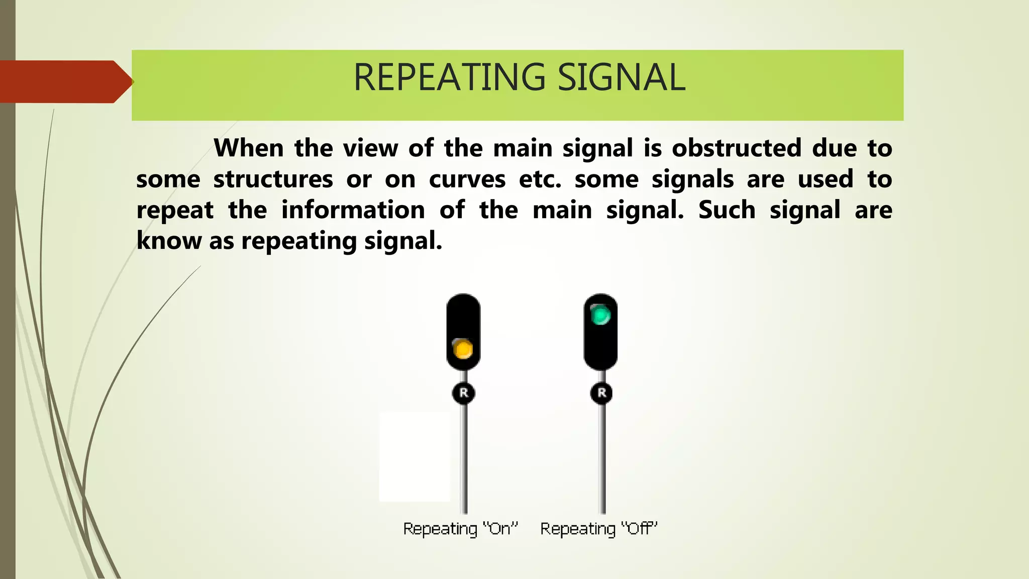 REPEATING SIGNAL
When the view of the main signal is obstructed due to
some structures or on curves etc. some signals are used to
repeat the information of the main signal. Such signal are
know as repeating signal.
 